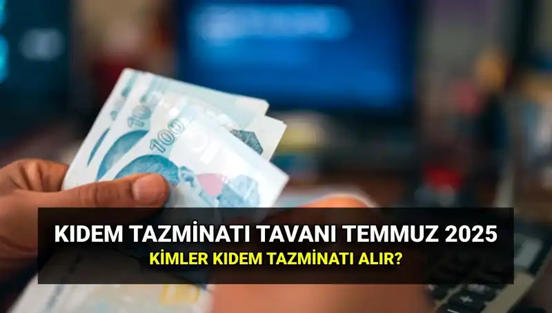 2025 Kıdem Tazminatı Tavanı: Temmuz Zamlarıyla Yeni Rakam Ne Olacak?